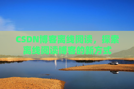CSDN博客离线阅读，探索离线阅读博客的新方式